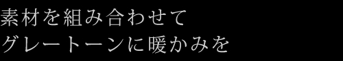 素材を組み合わせてグレートーンに暖かみを
