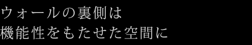 ウォールの裏側は機能性をもたせた空間に