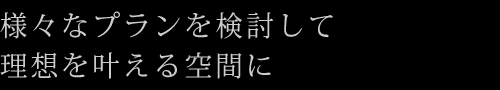 様々なプランを検討して理想を叶える空間に