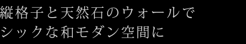 縦格子と天然石のウォールでシックな和モダン空間に