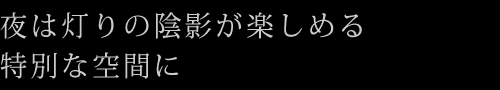 夜は灯りの陰影が楽しめる特別な空間に